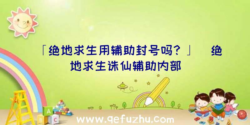 「绝地求生用辅助封号吗？」|绝地求生诛仙辅助内部